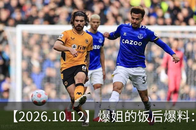 【2026.10.12】爆姐的饭后爆料：生命不止，爆料不息！