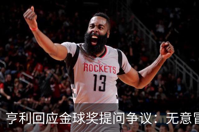 亨利回应金球奖提问争议：无意冒犯亚马尔，我愿意花钱看他踢球