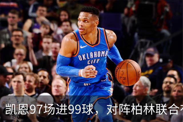 凯恩97场进99球，对阵柏林联合有望打破德甲百球最快纪录