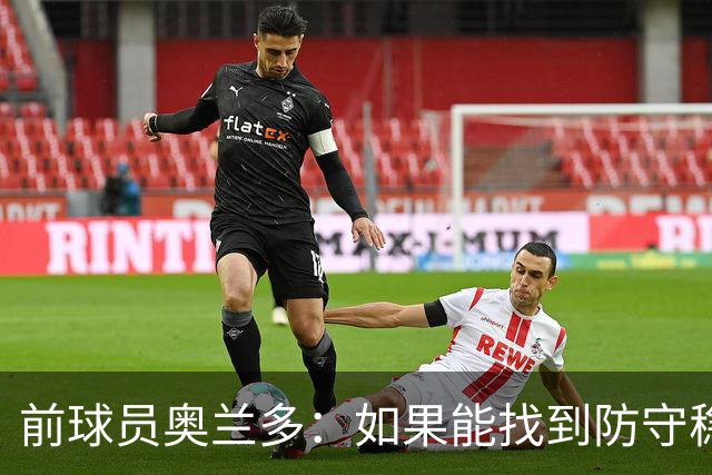 前球员奥兰多：如果能找到防守稳定性，国米这套阵容无可匹敌