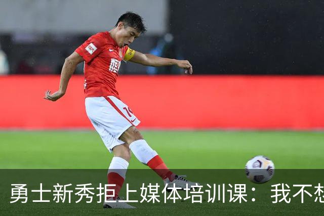 勇士新秀拒上媒体培训课：我不想对着镜头演戏