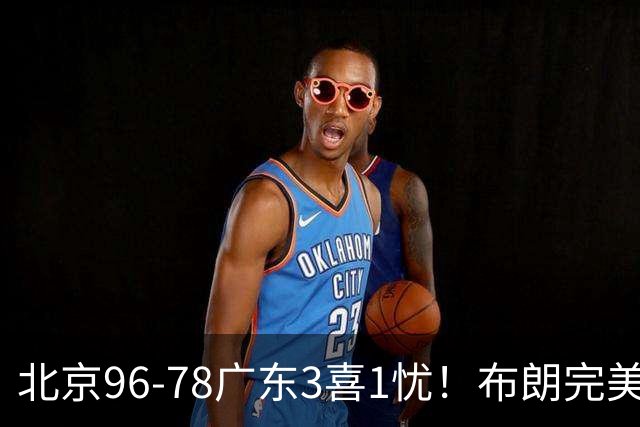 北京96-78广东3喜1忧！布朗完美融入，赵睿回暖，沃特斯该放弃了