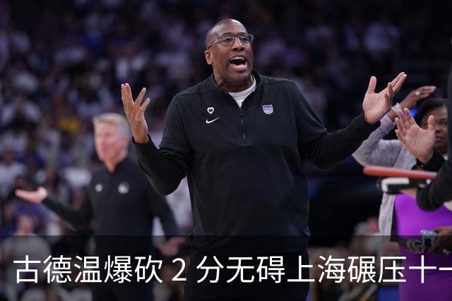 古德温爆砍 2 分无碍上海碾压十一冠王，徐杰胡明轩帮拉塞尔找回状态
