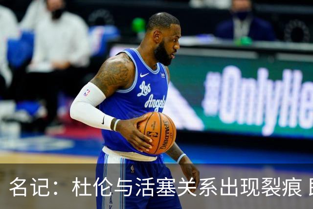名记：杜伦与活塞关系出现裂痕 即便续约也未必长期留队