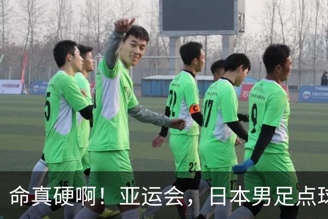 命真硬啊！亚运会，日本男足点球大战晋级决赛，中国铜牌战对手确定