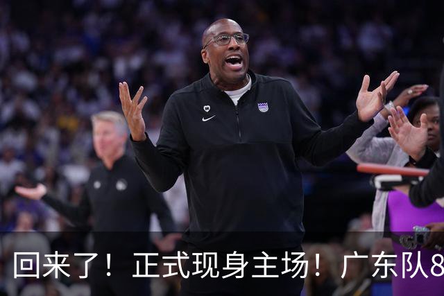 回来了！正式现身主场！广东队8冠核心前锋