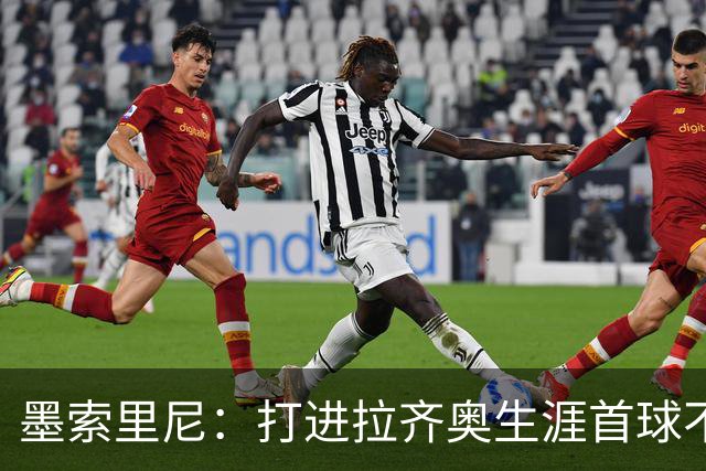 墨索里尼：打进拉齐奥生涯首球不可思议，为球迷感到高兴