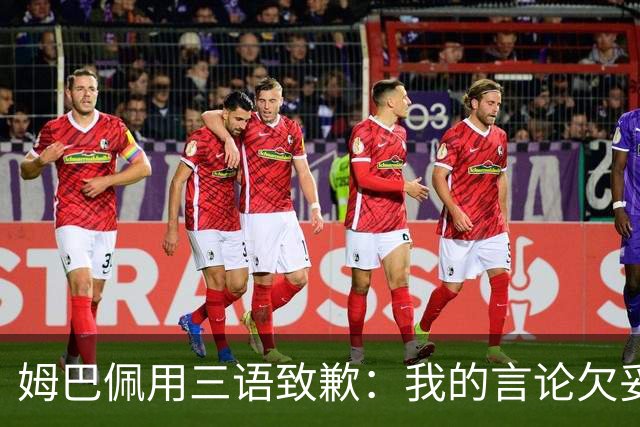 姆巴佩用三语致歉：我的言论欠妥+绝非本意！对中国人民有深深敬意