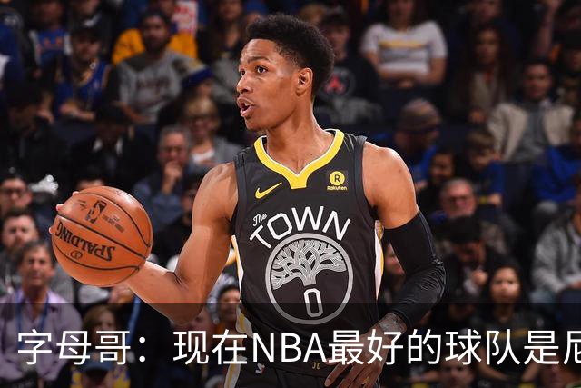字母哥：现在NBA最好的球队是尼克斯，布伦森是最好的球员之一