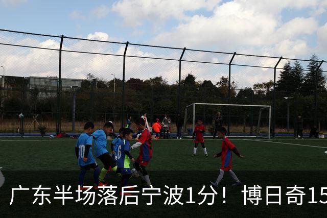 广东半场落后宁波1分！博日奇15+4，胡明轩8分5助，徐杰高烧缺阵