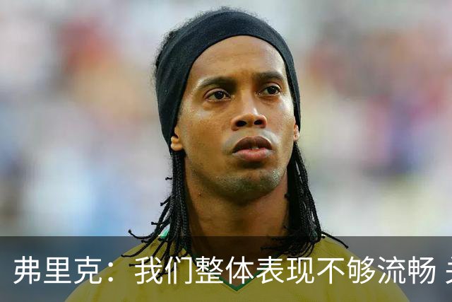 弗里克：我们整体表现不够流畅 关键时刻出现严重的注意力不集中