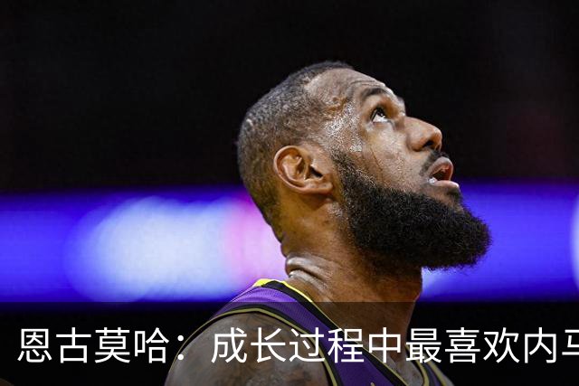恩古莫哈：成长过程中最喜欢内马尔；希望10年后我能拿金球奖