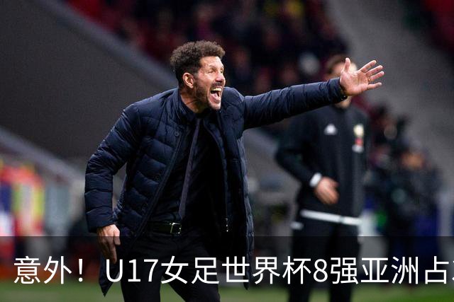 意外！U17女足世界杯8强亚洲占3席 欧洲5队全军覆没