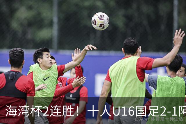 海湾杯2连胜！十人U16国足2-1阿曼 袁博涵造2球 刘凯源破门+染红