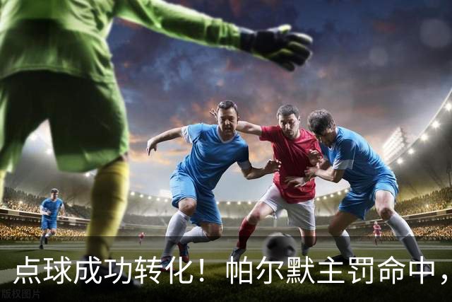 点球成功转化！帕尔默主罚命中，切尔西 2‑0 拿下十人应战的曼联