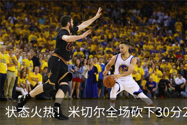 状态火热！米切尔全场砍下30分2篮板5助攻1封盖