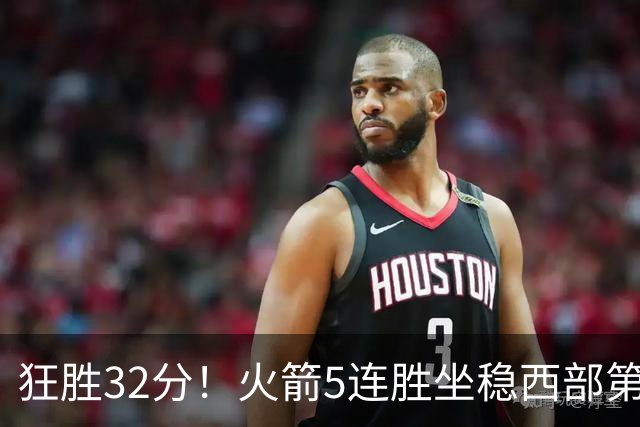 狂胜32分！火箭5连胜坐稳西部第一！杜兰特轻松打卡，范乔丹爆发