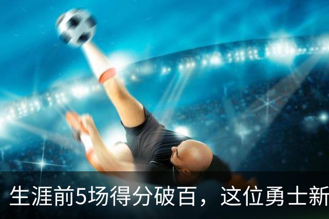 生涯前5场得分破百，这位勇士新秀比肩张伯伦