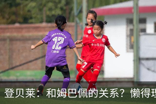 登贝莱：和姆巴佩的关系？懒得理这种破事，我们吃饭都坐一起