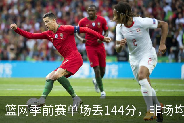 篮网季前赛单场丢144分，非场均数据