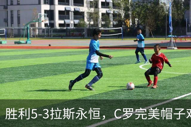 胜利5-3拉斯永恒，C罗完美帽子戏法，马内传射，菲利克斯助攻大四喜