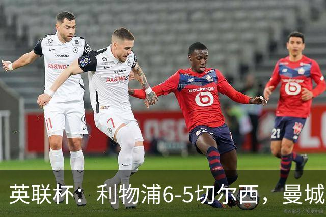 英联杯：利物浦6-5切尔西，曼城4-3布莱顿，维拉0-3，八强对阵出炉