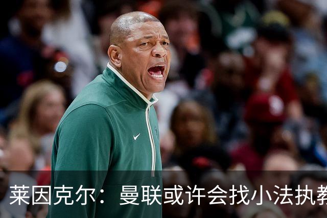 莱因克尔：曼联或许会找小法执教，但如果他接受那真是疯了