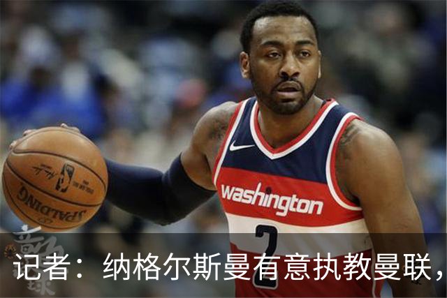 记者：纳格尔斯曼有意执教曼联，曼联签他无需多花钱