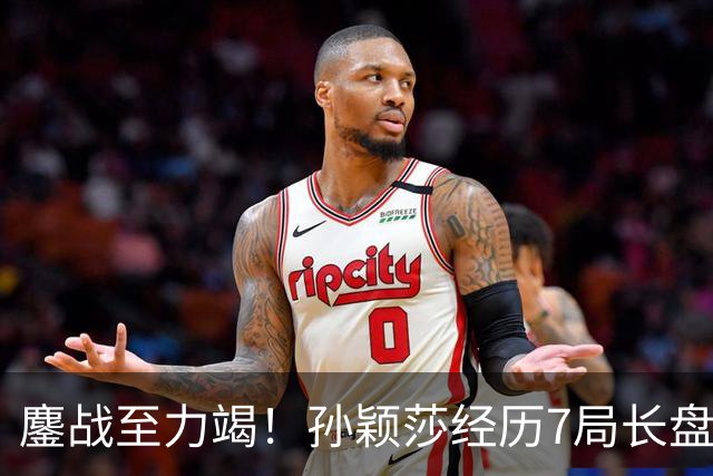 鏖战至力竭！孙颖莎经历7局长盘对决，4-3险胜早田希娜打进半决赛