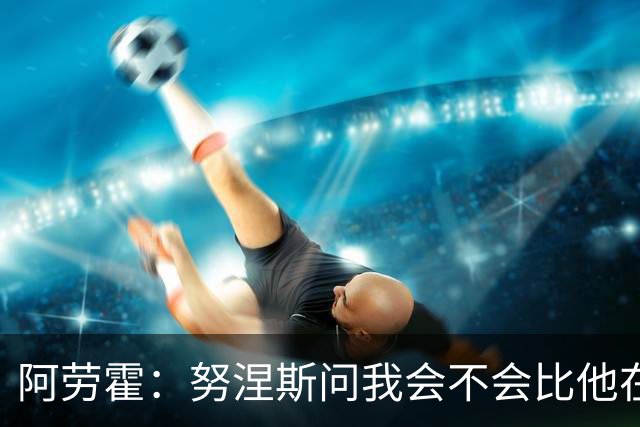 阿劳霍：努涅斯问我会不会比他在利物浦进更多球