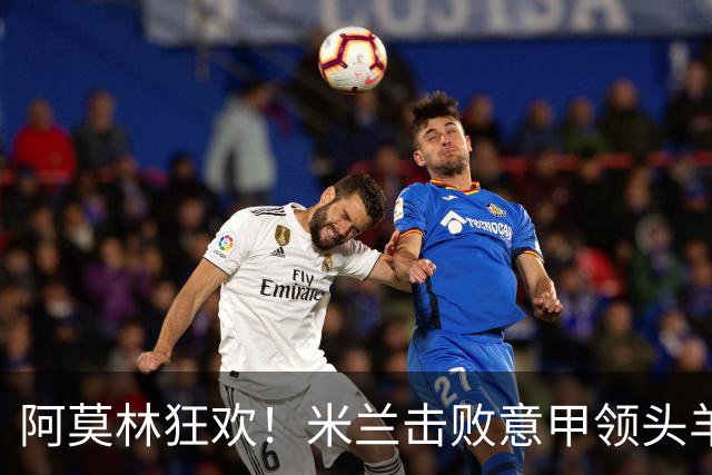 阿莫林狂欢！米兰击败意甲领头羊，杀入欧冠区，22岁天才独造3球