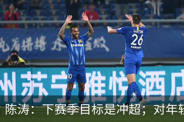 陈涛：下赛季目标是冲超；对年轻球员表现感到满意
