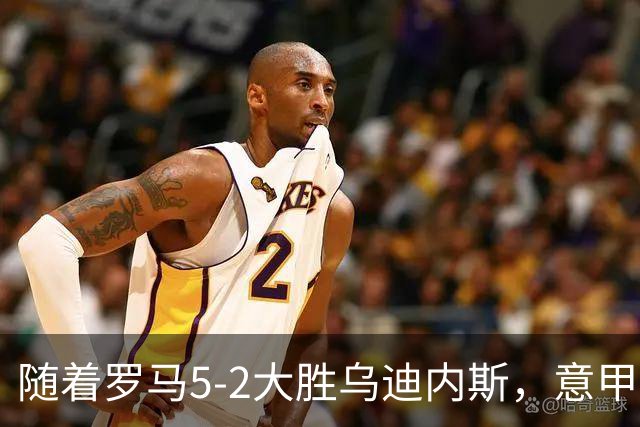随着罗马5-2大胜乌迪内斯，意甲最新积分榜出炉