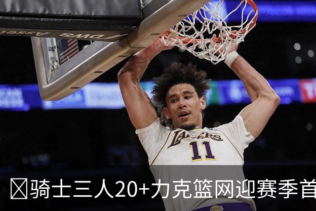🏀骑士三人20+力克篮网迎赛季首胜 米切尔22+5 哈登8中1