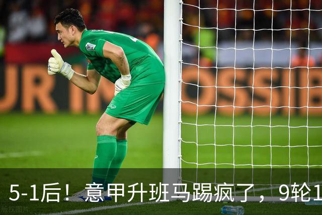 5-1后！意甲升班马踢疯了，9轮17分进前六+反超2豪门，差米兰1分