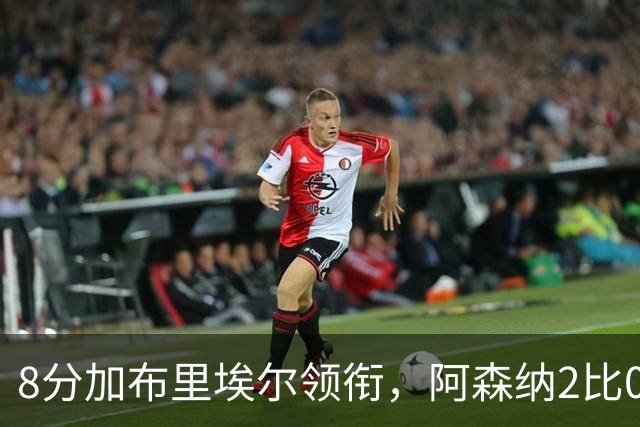 8分加布里埃尔领衔，阿森纳2比0埃弗顿追平曼城积分