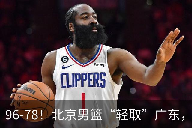 96-78！北京男篮“轻取”广东，第二被打崩盘，球迷：纸糊的防线