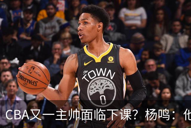 CBA又一主帅面临下课？杨鸣：他对比赛的掌控和熟悉程度很难让人理解