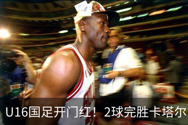 U16国足开门红！2球完胜卡塔尔，袁博涵闪击，刘宇洋一球成名